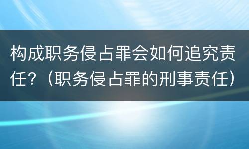 构成职务侵占罪会如何追究责任?（职务侵占罪的刑事责任）