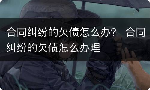 合同纠纷的欠债怎么办？ 合同纠纷的欠债怎么办理