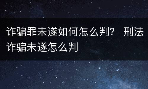 诈骗罪未遂如何怎么判？ 刑法诈骗未遂怎么判