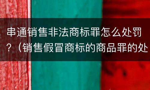 串通销售非法商标罪怎么处罚?（销售假冒商标的商品罪的处罚）