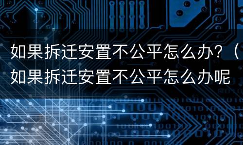 如果拆迁安置不公平怎么办?（如果拆迁安置不公平怎么办呢）