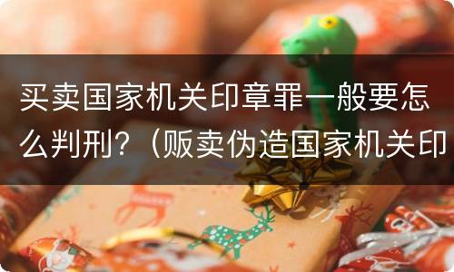 买卖国家机关印章罪一般要怎么判刑?（贩卖伪造国家机关印章如何定罪量刑）