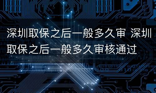 深圳取保之后一般多久审 深圳取保之后一般多久审核通过