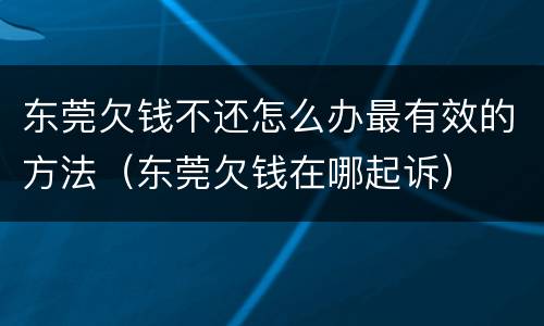 东莞欠钱不还怎么办最有效的方法（东莞欠钱在哪起诉）