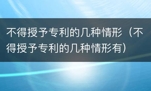 不得授予专利的几种情形（不得授予专利的几种情形有）