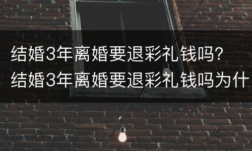 结婚3年离婚要退彩礼钱吗？ 结婚3年离婚要退彩礼钱吗为什么