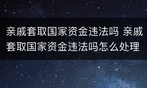 亲戚套取国家资金违法吗 亲戚套取国家资金违法吗怎么处理