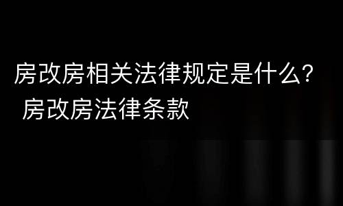 房改房相关法律规定是什么？ 房改房法律条款