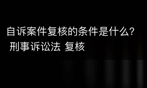 自诉案件复核的条件是什么？ 刑事诉讼法 复核