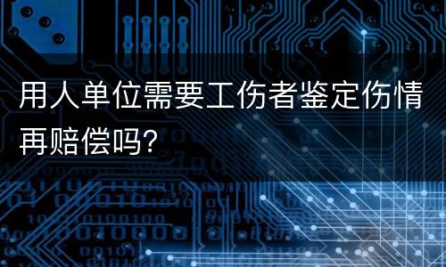 用人单位需要工伤者鉴定伤情再赔偿吗？