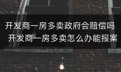 开发商一房多卖政府会赔偿吗 开发商一房多卖怎么办能报案吗?