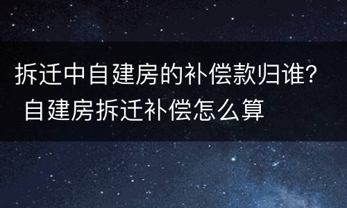 拆迁中自建房的补偿款归谁？ 自建房拆迁补偿怎么算
