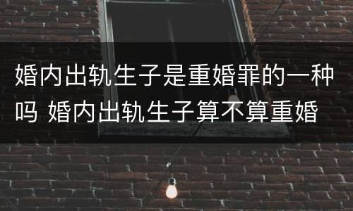 婚内出轨生子是重婚罪的一种吗 婚内出轨生子算不算重婚