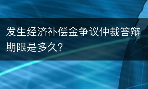 发生经济补偿金争议仲裁答辩期限是多久？