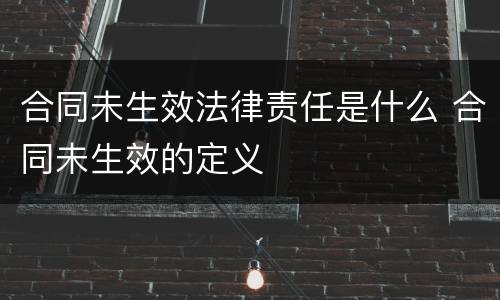 合同未生效法律责任是什么 合同未生效的定义