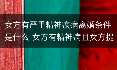女方有严重精神疾病离婚条件是什么 女方有精神病且女方提出离婚怎么处理