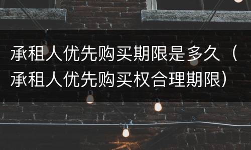 承租人优先购买期限是多久（承租人优先购买权合理期限）