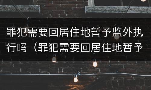 罪犯需要回居住地暂予监外执行吗（罪犯需要回居住地暂予监外执行吗）
