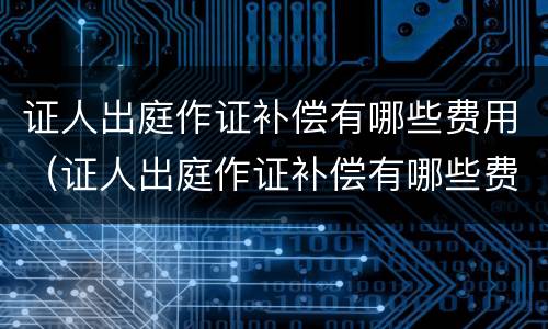 证人出庭作证补偿有哪些费用（证人出庭作证补偿有哪些费用和流程）