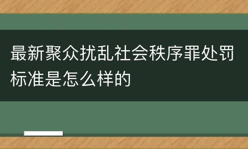 最新聚众扰乱社会秩序罪处罚标准是怎么样的
