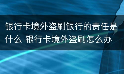 银行卡境外盗刷银行的责任是什么 银行卡境外盗刷怎么办