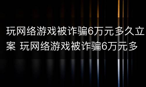 玩网络游戏被诈骗6万元多久立案 玩网络游戏被诈骗6万元多久立案的