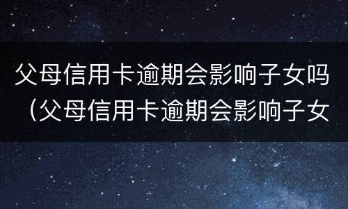 父母信用卡逾期会影响子女吗（父母信用卡逾期会影响子女吗上学）