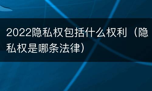 2022隐私权包括什么权利（隐私权是哪条法律）