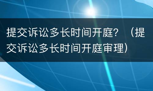 提交诉讼多长时间开庭？（提交诉讼多长时间开庭审理）