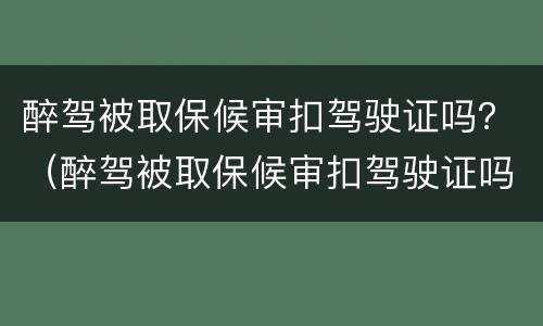 醉驾被取保候审扣驾驶证吗？（醉驾被取保候审扣驾驶证吗怎么办）