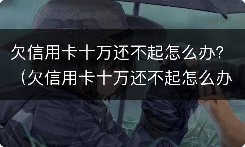 欠信用卡十万还不起怎么办？（欠信用卡十万还不起怎么办）