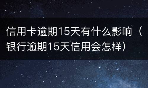 信用卡逾期15天有什么影响（银行逾期15天信用会怎样）