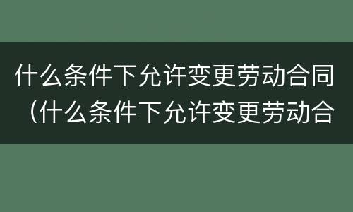 什么条件下允许变更劳动合同（什么条件下允许变更劳动合同内容）