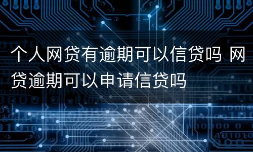 个人网贷有逾期可以信贷吗 网贷逾期可以申请信贷吗