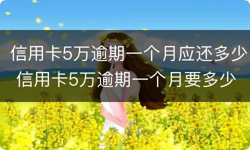 信用卡5万逾期一个月应还多少 信用卡5万逾期一个月要多少利息