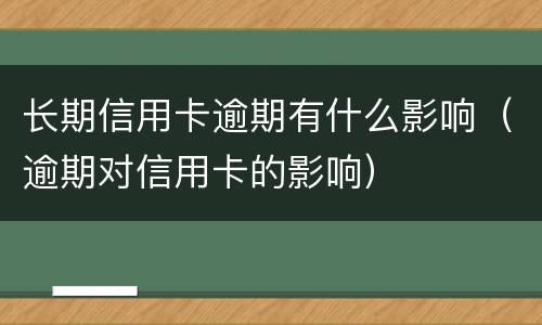 长期信用卡逾期有什么影响（逾期对信用卡的影响）