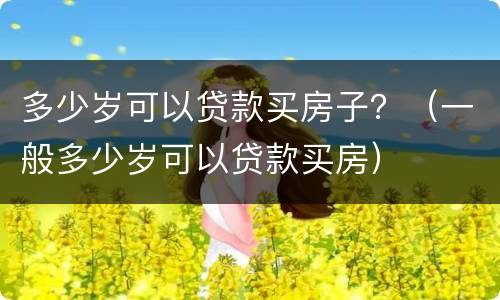 多少岁可以贷款买房子？（一般多少岁可以贷款买房）