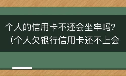 个人的信用卡不还会坐牢吗？（个人欠银行信用卡还不上会坐牢吗）