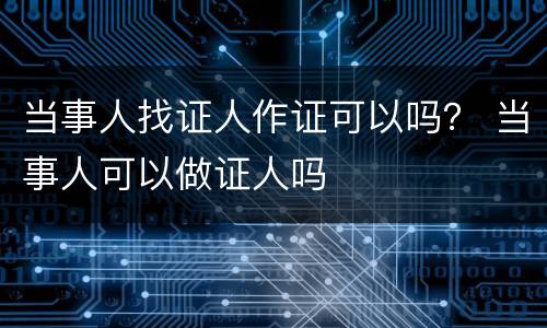 当事人找证人作证可以吗？ 当事人可以做证人吗