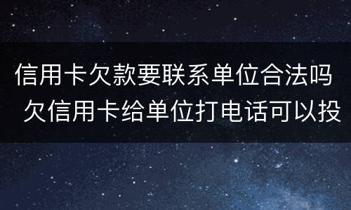 信用卡欠款要联系单位合法吗 欠信用卡给单位打电话可以投诉吗
