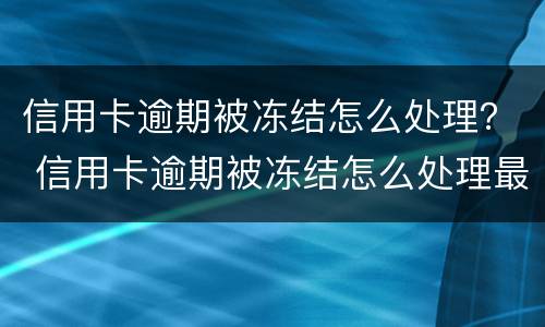 信用卡逾期被冻结怎么处理？ 信用卡逾期被冻结怎么处理最快