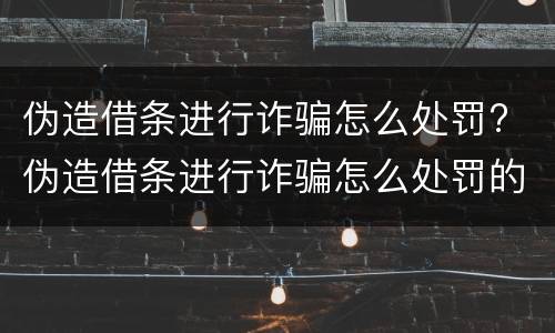 伪造借条进行诈骗怎么处罚? 伪造借条进行诈骗怎么处罚的