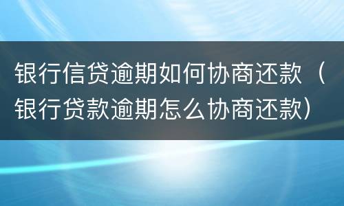 银行信贷逾期如何协商还款（银行贷款逾期怎么协商还款）