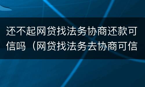 还不起网贷找法务协商还款可信吗（网贷找法务去协商可信吗）