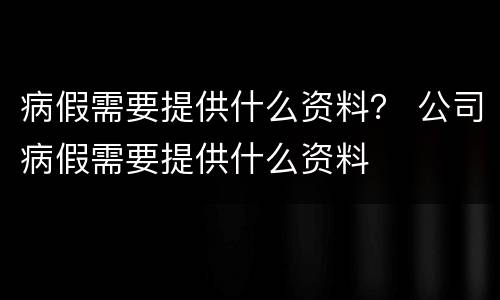 病假需要提供什么资料？ 公司病假需要提供什么资料