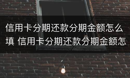 信用卡分期还款分期金额怎么填 信用卡分期还款分期金额怎么填的