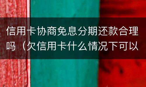 信用卡协商免息分期还款合理吗（欠信用卡什么情况下可以和银行协商分期还）
