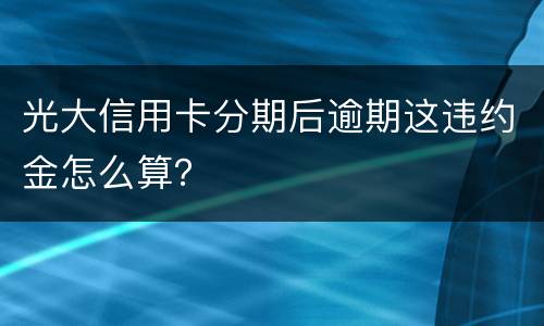 光大信用卡分期后逾期这违约金怎么算？