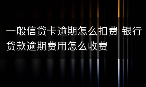 一般信贷卡逾期怎么扣费 银行贷款逾期费用怎么收费