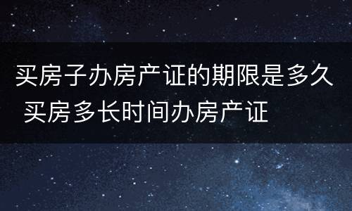 买房子办房产证的期限是多久 买房多长时间办房产证